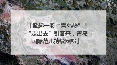 掀起一股“青岛热”！“走出去”引客来，青岛国际范儿持续圈粉