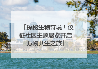 探秘生物奇境！仪征社区主题展览开启万物共生之旅