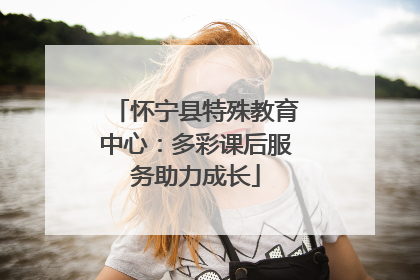 怀宁县特殊教育中心：多彩课后服务助力成长