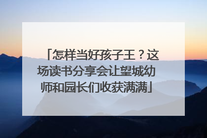 怎样当好孩子王？这场读书分享会让望城幼师和园长们收获满满