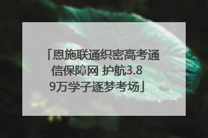 恩施联通织密高考通信保障网 护航3.89万学子逐梦考场