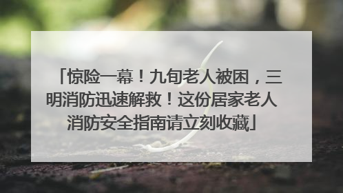 惊险一幕！九旬老人被困，三明消防迅速解救！这份居家老人消防安全指南请立刻收藏