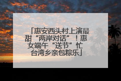 惠安西头村上演最甜“两岸对话”！惠女端午“送节”忙 台湾乡亲包粽乐