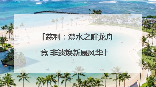 慈利：澧水之畔龙舟竞 非遗焕新展风华