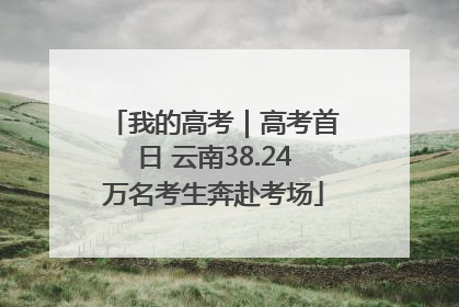 我的高考｜高考首日 云南38.24万名考生奔赴考场