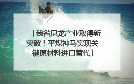 我省尼龙产业取得新突破！平煤神马实现关键原材料进口替代