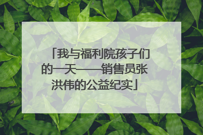 我与福利院孩子们的一天——销售员张洪伟的公益纪实