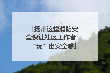 扬州这堂消防安全课让社区工作者“玩”出安全感