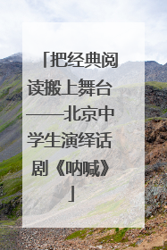 把经典阅读搬上舞台——北京中学生演绎话剧《呐喊》
