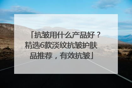 抗皱用什么产品好？精选6款淡纹抗皱护肤品推荐，有效抗皱