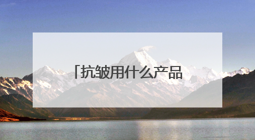 抗皱用什么产品好？分享抗皱好用的牌子名单，2025出圈好物