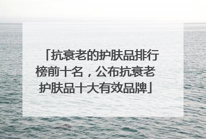 抗衰老的护肤品排行榜前十名，公布抗衰老护肤品十大有效品牌