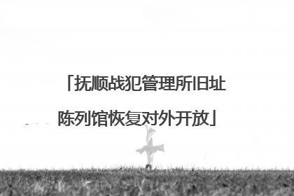 抚顺战犯管理所旧址陈列馆恢复对外开放