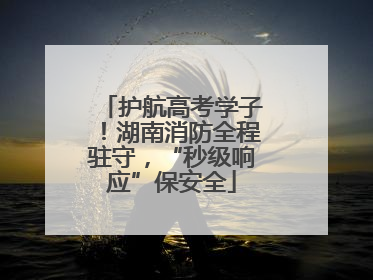 护航高考学子！湖南消防全程驻守，“秒级响应”保安全