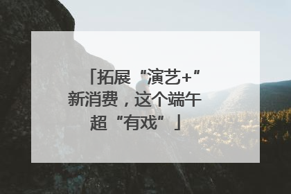 拓展“演艺+”新消费，这个端午超“有戏”