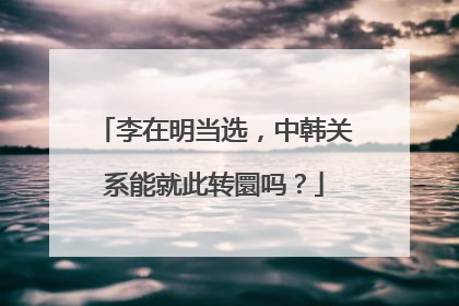 李在明当选，中韩关系能就此转圜吗？