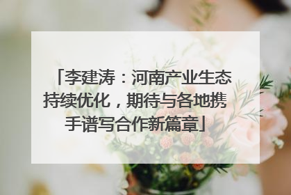 李建涛：河南产业生态持续优化，期待与各地携手谱写合作新篇章