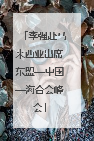 李强赴马来西亚出席东盟—中国—海合会峰会