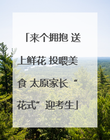 来个拥抱 送上鲜花 投喂美食 太原家长“花式”迎考生