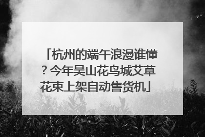 杭州的端午浪漫谁懂？今年吴山花鸟城艾草花束上架自动售货机