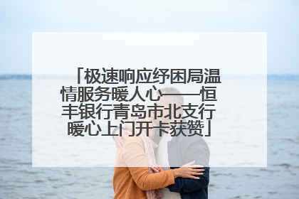 极速响应纾困局温情服务暖人心——恒丰银行青岛市北支行暖心上门开卡获赞