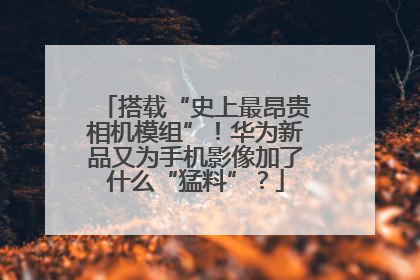 搭载“史上最昂贵相机模组”！华为新品又为手机影像加了什么“猛料”？