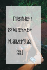 撒喜糖！这场集体婚礼很甜很浪漫