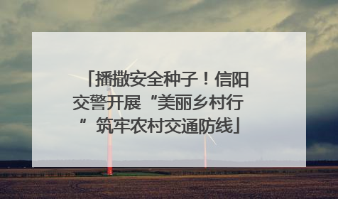播撒安全种子！信阳交警开展“美丽乡村行”筑牢农村交通防线