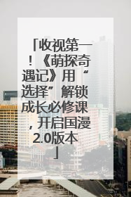 收视第一！《萌探奇遇记》用“选择”解锁成长必修课，开启国漫2.0版本