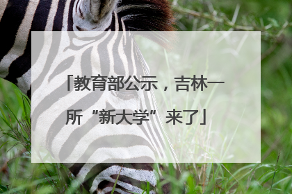 教育部公示，吉林一所“新大学”来了