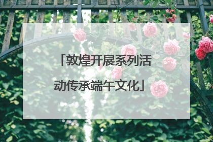 敦煌开展系列活动传承端午文化