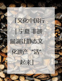 文化中国行｜宁夏 非遗展演让静态文化遗产“活”起来