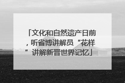 文化和自然遗产日前，听省博讲解员“花样”讲解新晋世界记忆