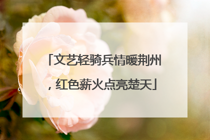 文艺轻骑兵情暖荆州，红色薪火点亮楚天