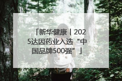 新华健康丨2025达因药业入选“中国品牌500强”