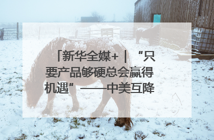 新华全媒+｜“只要产品够硬总会赢得机遇”——中美互降关税落地一线观察