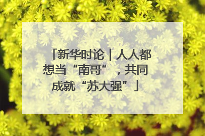 新华时论｜人人都想当“南哥”，共同成就“苏大强”