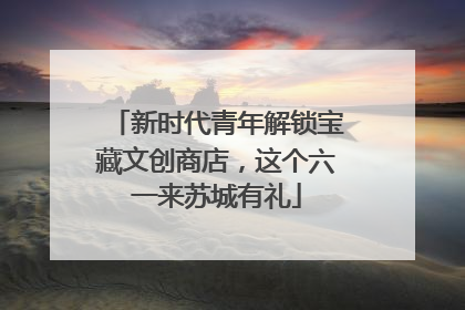 新时代青年解锁宝藏文创商店，这个六一来苏城有礼