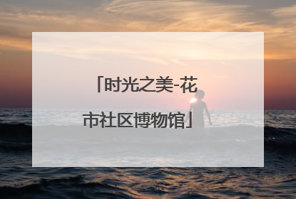 时光之美-花市社区博物馆