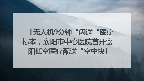 无人机9分钟“闪送“医疗标本，襄阳市中心医院首开襄阳低空医疗配送“空中快