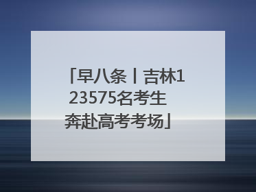 早八条丨吉林123575名考生奔赴高考考场