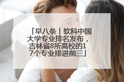 早八条丨软科中国大学专业排名发布,吉林省8所高校的17个专业排进前三