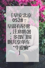 早安北京0528：早晨有轻雾，注意防暑；多部门围剿共享单车“牛皮癣”