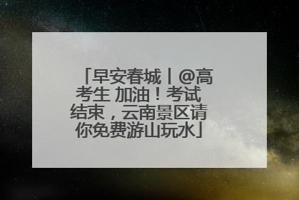早安春城丨@高考生 加油！考试结束，云南景区请你免费游山玩水
