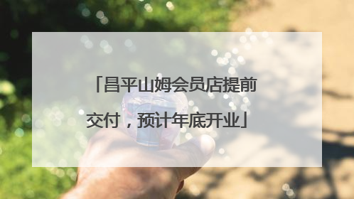 昌平山姆会员店提前交付，预计年底开业