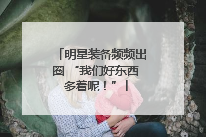 明星装备频频出圈 “我们好东西多着呢！”