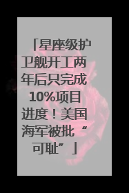 星座级护卫舰开工两年后只完成10%项目进度！美国海军被批“可耻”
