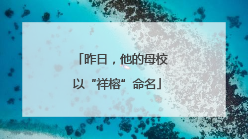 昨日，他的母校以“祥榕”命名