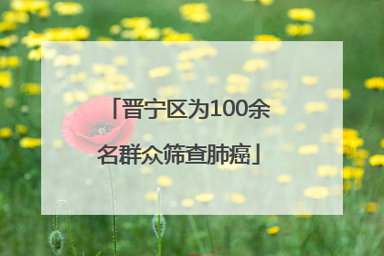 晋宁区为100余名群众筛查肺癌