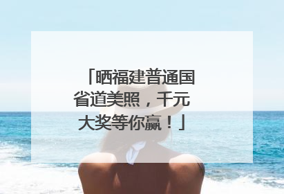 晒福建普通国省道美照，千元大奖等你赢！